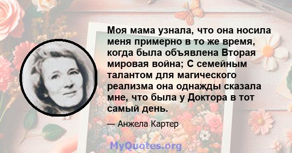 Моя мама узнала, что она носила меня примерно в то же время, когда была объявлена ​​Вторая мировая война; С семейным талантом для магического реализма она однажды сказала мне, что была у Доктора в тот самый день.