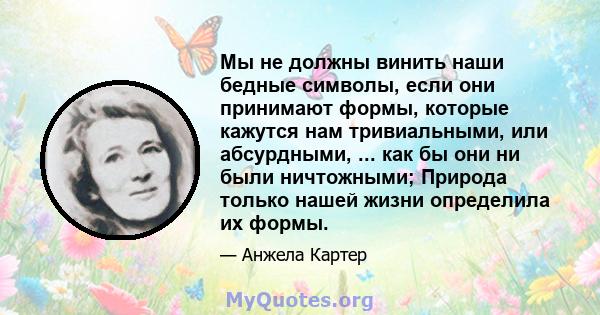 Мы не должны винить наши бедные символы, если они принимают формы, которые кажутся нам тривиальными, или абсурдными, ... как бы они ни были ничтожными; Природа только нашей жизни определила их формы.