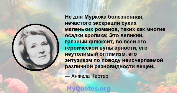 Не для Муркока болезненная, нечастого экскреции сухих маленьких романов, таких как многие осадки кролика; Это великий, грязный флюксит, во всей его героической вульгарности, его неутолимый оптимизм, его энтузиазм по