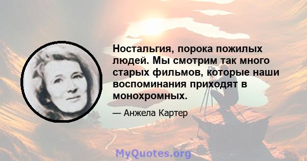 Ностальгия, порока пожилых людей. Мы смотрим так много старых фильмов, которые наши воспоминания приходят в монохромных.