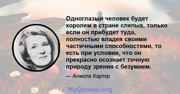 Одноглазый человек будет королем в стране слепых, только если он прибудет туда, полностью владея своими частичными способностями, то есть при условии, что он прекрасно осознает точную природу зрения с безумием.