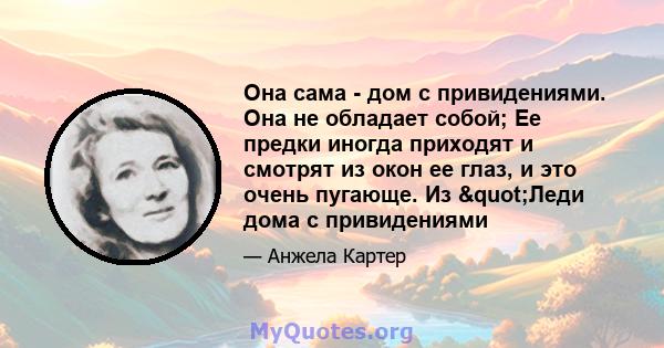 Она сама - дом с привидениями. Она не обладает собой; Ее предки иногда приходят и смотрят из окон ее глаз, и это очень пугающе. Из "Леди дома с привидениями