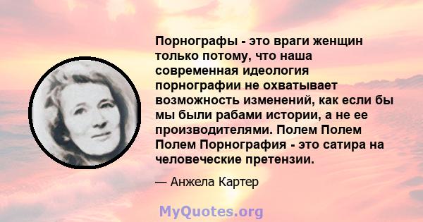 Порнографы - это враги женщин только потому, что наша современная идеология порнографии не охватывает возможность изменений, как если бы мы были рабами истории, а не ее производителями. Полем Полем Полем Порнография -