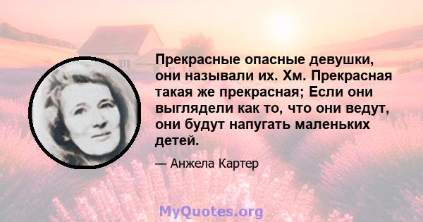 Прекрасные опасные девушки, они называли их. Хм. Прекрасная такая же прекрасная; Если они выглядели как то, что они ведут, они будут напугать маленьких детей.