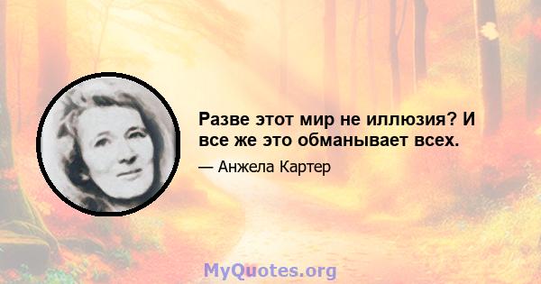 Разве этот мир не иллюзия? И все же это обманывает всех.