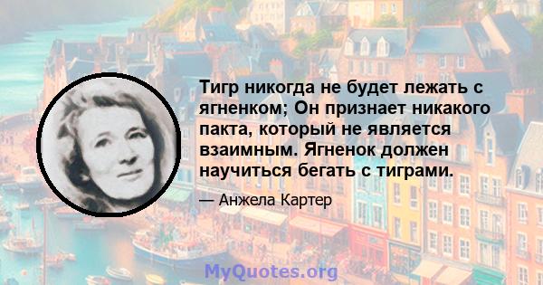 Тигр никогда не будет лежать с ягненком; Он признает никакого пакта, который не является взаимным. Ягненок должен научиться бегать с тиграми.