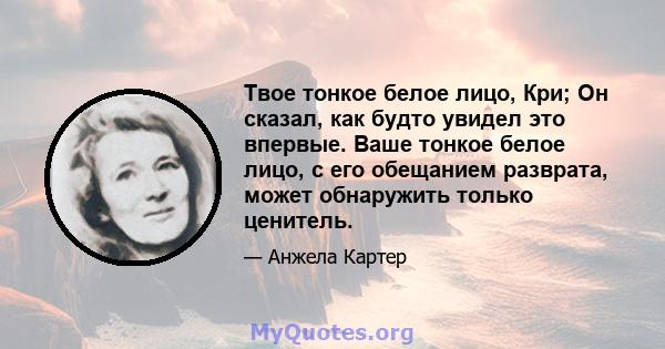 Твое тонкое белое лицо, Кри; Он сказал, как будто увидел это впервые. Ваше тонкое белое лицо, с его обещанием разврата, может обнаружить только ценитель.