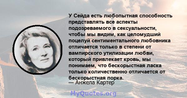 У Сейда есть любопытная способность представлять все аспекты подозреваемого в сексуальности, чтобы мы видим, как целомудший поцелуй сентиментального любовника отличается только в степени от вампирского утилизации любви, 