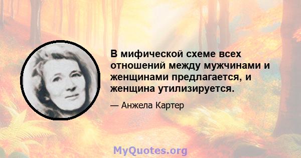 В мифической схеме всех отношений между мужчинами и женщинами предлагается, и женщина утилизируется.