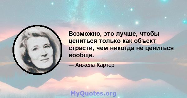 Возможно, это лучше, чтобы цениться только как объект страсти, чем никогда не цениться вообще.