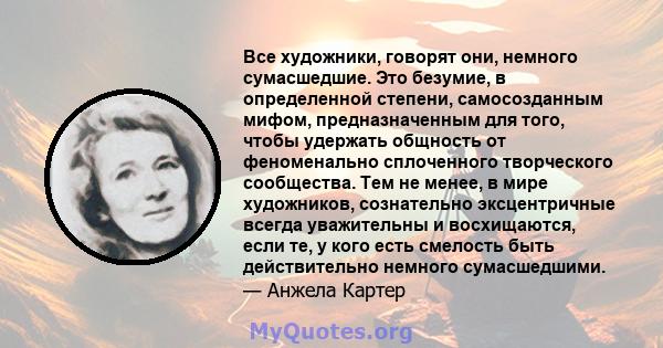 Все художники, говорят они, немного сумасшедшие. Это безумие, в определенной степени, самосозданным мифом, предназначенным для того, чтобы удержать общность от феноменально сплоченного творческого сообщества. Тем не