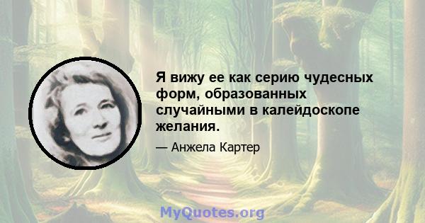 Я вижу ее как серию чудесных форм, образованных случайными в калейдоскопе желания.