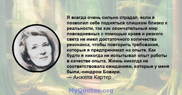 Я всегда очень сильно страдал, если я позволил себе подняться слишком близко к реальности, так как окончательный мир повседневных с помощью краев и резкого света не имел достаточного количества резонанса, чтобы