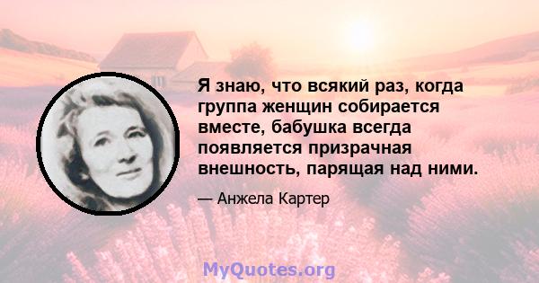 Я знаю, что всякий раз, когда группа женщин собирается вместе, бабушка всегда появляется призрачная внешность, парящая над ними.