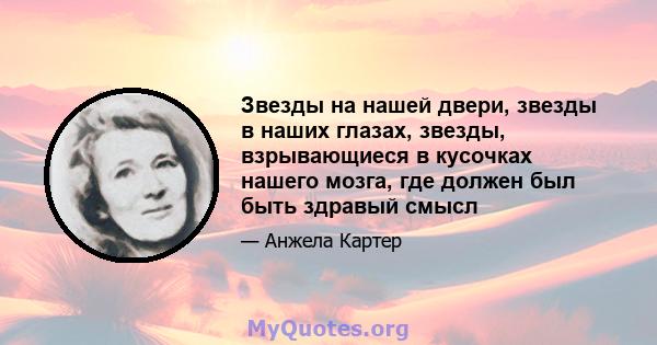 Звезды на нашей двери, звезды в наших глазах, звезды, взрывающиеся в кусочках нашего мозга, где должен был быть здравый смысл