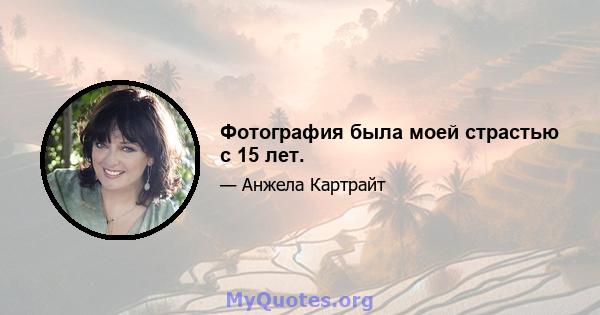 Фотография была моей страстью с 15 лет.