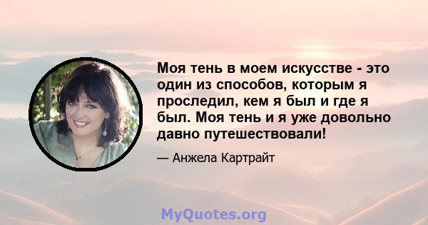 Моя тень в моем искусстве - это один из способов, которым я проследил, кем я был и где я был. Моя тень и я уже довольно давно путешествовали!