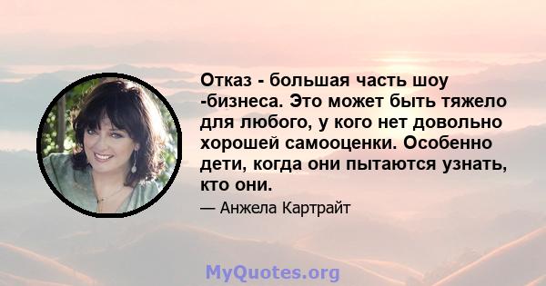 Отказ - большая часть шоу -бизнеса. Это может быть тяжело для любого, у кого нет довольно хорошей самооценки. Особенно дети, когда они пытаются узнать, кто они.