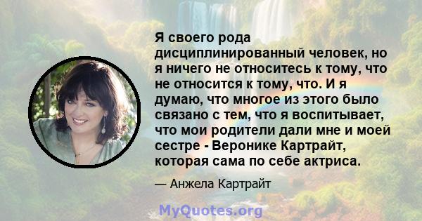 Я своего рода дисциплинированный человек, но я ничего не относитесь к тому, что не относится к тому, что. И я думаю, что многое из этого было связано с тем, что я воспитывает, что мои родители дали мне и моей сестре -