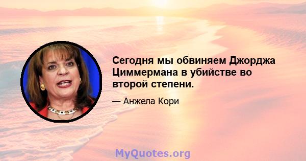 Сегодня мы обвиняем Джорджа Циммермана в убийстве во второй степени.