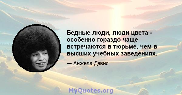 Бедные люди, люди цвета - особенно гораздо чаще встречаются в тюрьме, чем в высших учебных заведениях.