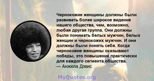 Чернокожие женщины должны были развивать более широкое видение нашего общества, чем, возможно, любая другая группа. Они должны были понимать белых мужчин, белых женщин и чернокожих мужчин. И они должны были понять себя. 