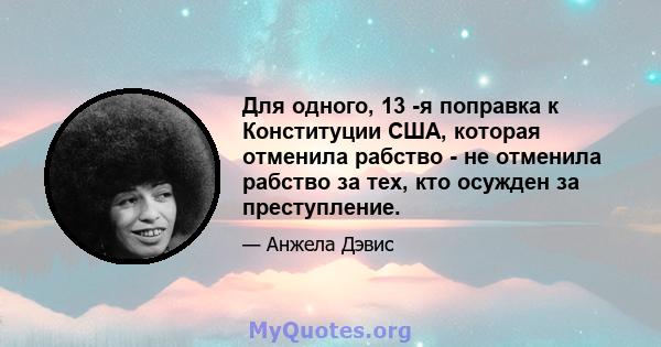 Для одного, 13 -я поправка к Конституции США, которая отменила рабство - не отменила рабство за тех, кто осужден за преступление.