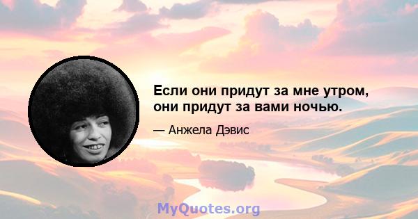 Если они придут за мне утром, они придут за вами ночью.