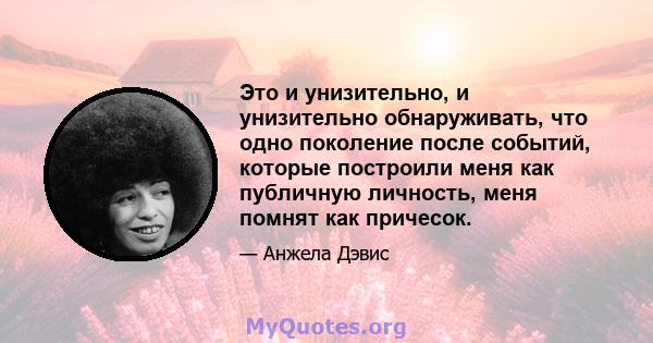 Это и унизительно, и унизительно обнаруживать, что одно поколение после событий, которые построили меня как публичную личность, меня помнят как причесок.