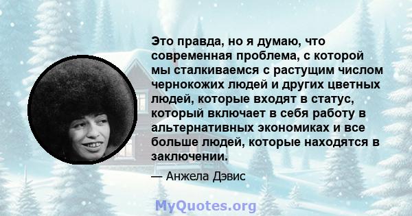 Это правда, но я думаю, что современная проблема, с которой мы сталкиваемся с растущим числом чернокожих людей и других цветных людей, которые входят в статус, который включает в себя работу в альтернативных экономиках