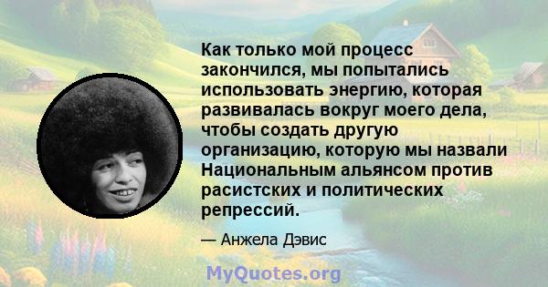 Как только мой процесс закончился, мы попытались использовать энергию, которая развивалась вокруг моего дела, чтобы создать другую организацию, которую мы назвали Национальным альянсом против расистских и политических