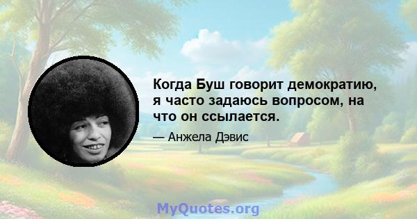 Когда Буш говорит демократию, я часто задаюсь вопросом, на что он ссылается.