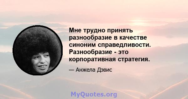 Мне трудно принять разнообразие в качестве синоним справедливости. Разнообразие - это корпоративная стратегия.