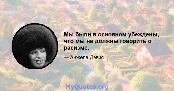 Мы были в основном убеждены, что мы не должны говорить о расизме.