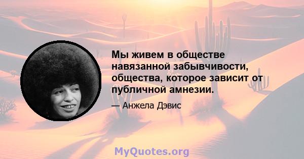 Мы живем в обществе навязанной забывчивости, общества, которое зависит от публичной амнезии.