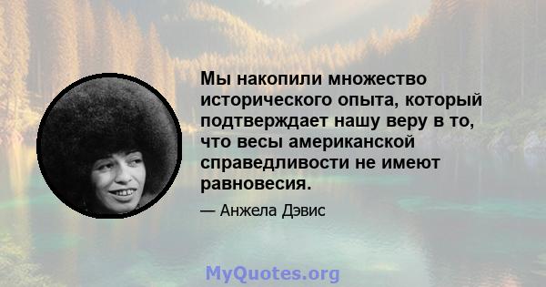 Мы накопили множество исторического опыта, который подтверждает нашу веру в то, что весы американской справедливости не имеют равновесия.