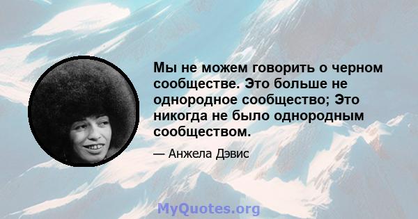 Мы не можем говорить о черном сообществе. Это больше не однородное сообщество; Это никогда не было однородным сообществом.