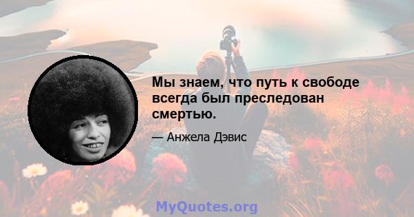 Мы знаем, что путь к свободе всегда был преследован смертью.