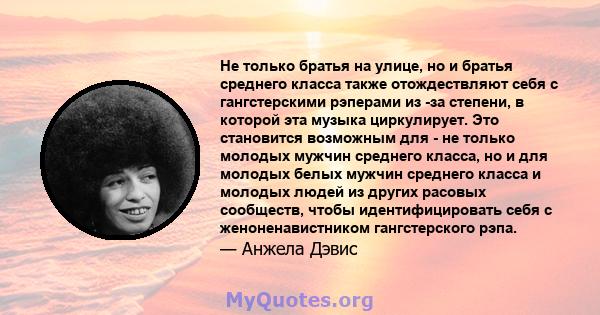 Не только братья на улице, но и братья среднего класса также отождествляют себя с гангстерскими рэперами из -за степени, в которой эта музыка циркулирует. Это становится возможным для - не только молодых мужчин среднего 