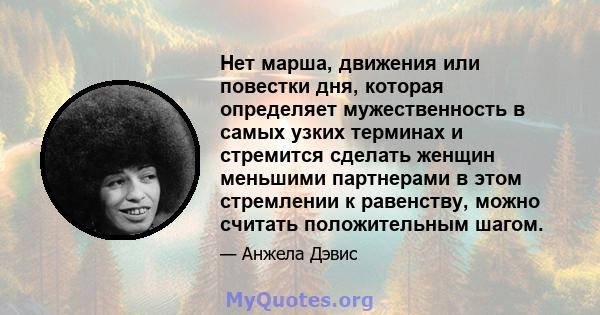 Нет марша, движения или повестки дня, которая определяет мужественность в самых узких терминах и стремится сделать женщин меньшими партнерами в этом стремлении к равенству, можно считать положительным шагом.