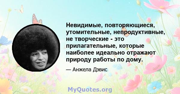 Невидимые, повторяющиеся, утомительные, непродуктивные, не творческие - это прилагательные, которые наиболее идеально отражают природу работы по дому.