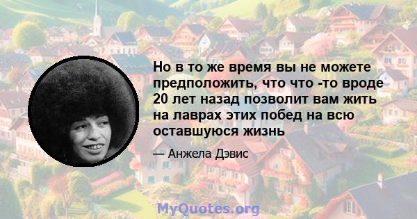 Но в то же время вы не можете предположить, что что -то вроде 20 лет назад позволит вам жить на лаврах этих побед на всю оставшуюся жизнь