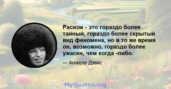 Расизм - это гораздо более тайный, гораздо более скрытый вид феномена, но в то же время он, возможно, гораздо более ужасен, чем когда -либо.