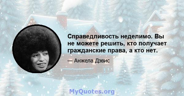 Справедливость неделимо. Вы не можете решить, кто получает гражданские права, а кто нет.