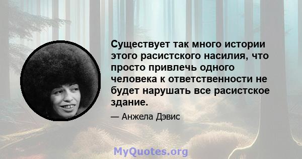 Существует так много истории этого расистского насилия, что просто привлечь одного человека к ответственности не будет нарушать все расистское здание.