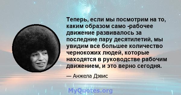 Теперь, если мы посмотрим на то, каким образом само -рабочее движение развивалось за последние пару десятилетий, мы увидим все большее количество чернокожих людей, которые находятся в руководстве рабочим движением, и