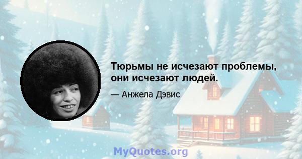 Тюрьмы не исчезают проблемы, они исчезают людей.