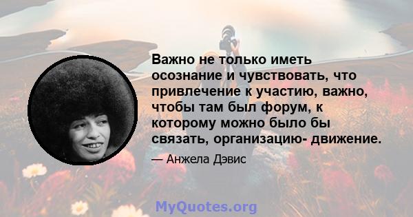 Важно не только иметь осознание и чувствовать, что привлечение к участию, важно, чтобы там был форум, к которому можно было бы связать, организацию- движение.