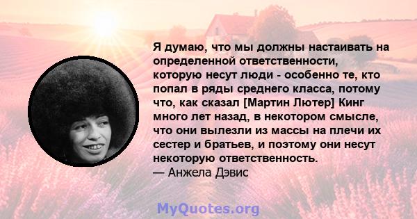 Я думаю, что мы должны настаивать на определенной ответственности, которую несут люди - особенно те, кто попал в ряды среднего класса, потому что, как сказал [Мартин Лютер] Кинг много лет назад, в некотором смысле, что