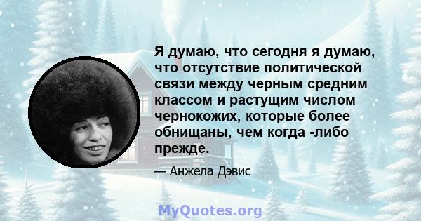 Я думаю, что сегодня я думаю, что отсутствие политической связи между черным средним классом и растущим числом чернокожих, которые более обнищаны, чем когда -либо прежде.